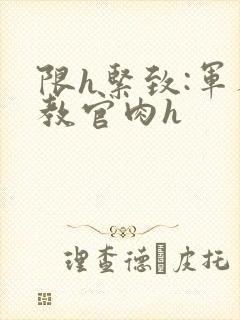 限h紧致:军人教官肉h