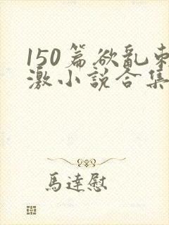150篇欲乱刺激小说合集