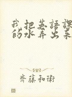 我把英语课代表的水弄出来了