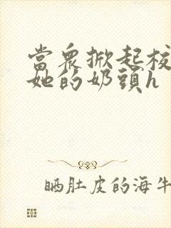 当众掀起校服揉她的奶头h