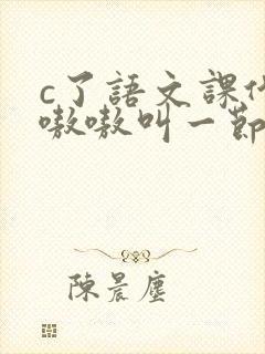 c了语文课代表嗷嗷叫一节课文