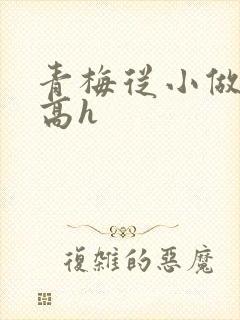 青梅从小做到大高h