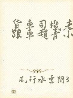 货车司机老周和跟车赵青小明