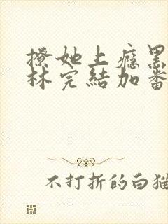 撩她上瘾黑暗森林完结加番外