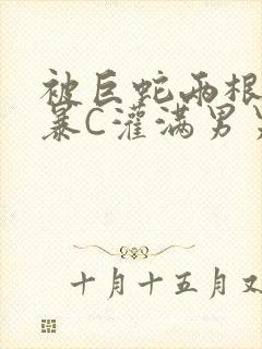 被巨蛇两根强制暴C灌满男男漫画