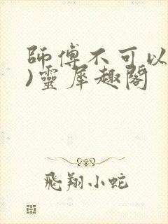 师傅不可以(限)灵犀趣阁