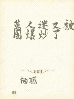 万人迷又被主角团爆炒了