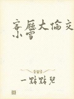 客厅大伦交侩h小雪