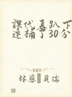 课代表趴下让我连桶了30分钟