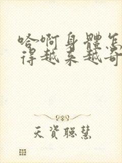 哈啊身体怎么变得越来越奇怪了