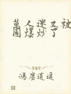 万人迷又被主角团爆炒了