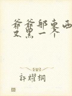 爷爷那东西又大又黑一个