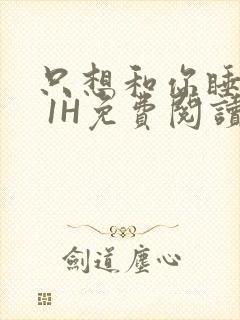 只想和你睡1V 1H免费阅读