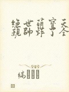 绝世萌宝天才娘亲帅炸了全文免费