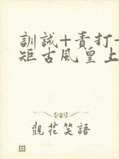 训诫+责打+规矩古风皇上皇后