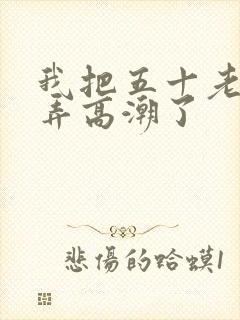 我把五十老女人弄高潮了