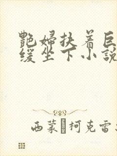 艳妇扶着巨龙缓缓坐下小说