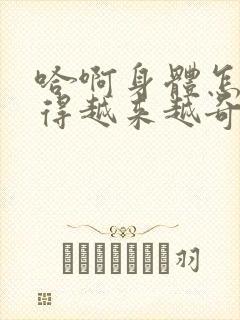 哈啊身体怎么变得越来越奇怪了