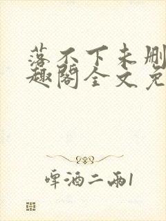 落不下未删减笔趣阁全文免费阅读