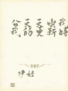 公天天吃我奶躁我的更新时间