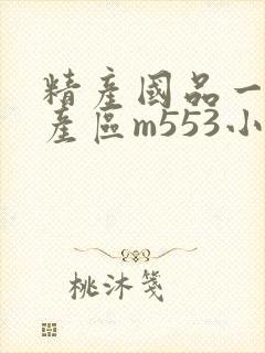 精产国品一二三产区m553小说
