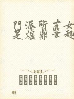 门派所有女子都是炉鼎笔趣阁