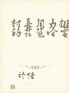 村长用力挺进她的花苞啥电视