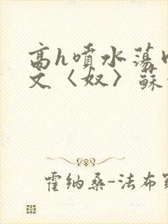 高h喷水荡肉欲文〈奴〉苏妖精