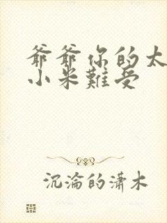 爷爷你的太大了小米难受