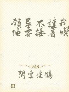 领导不让我断奶他要接着吃