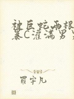 被巨蛇两根强制暴C灌满男男漫画