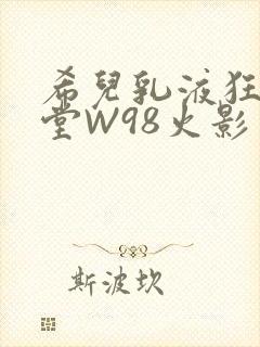 希儿乳液狂飙天堂W98火影