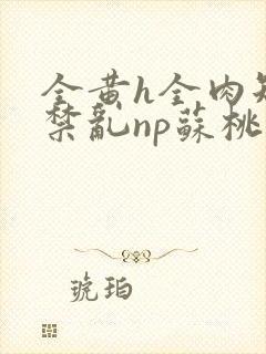 全黄h全肉短篇禁乱np苏桃