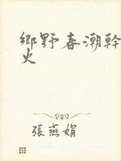 乡野春潮干柴烈火