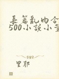 长篇乱肉合集乱500小说小莹