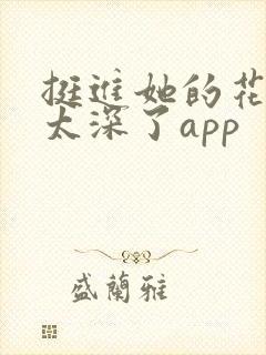 挺进她的花苞啊太深了app