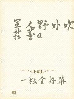 军人野外吮她的花蒂a