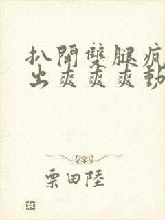 扒开双腿疯狂进出爽爽爽动态照片