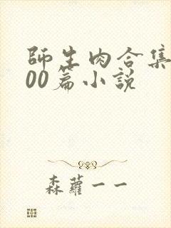 师生肉合集乱500篇小说