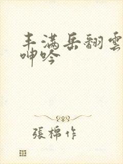 丰满岳翻云覆雨呻吟