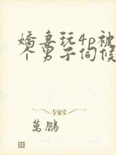 娇妻玩4p被3个男子伺候91