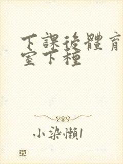 下课后体育器材室下种