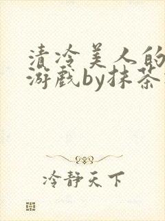 清冷美人的神奇游戏by抹茶冰沙txt