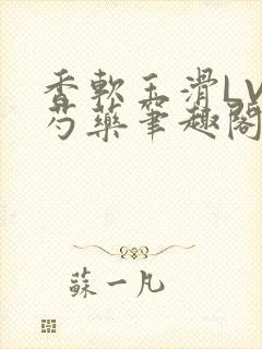 香软玉滑LVL芍药笔趣阁