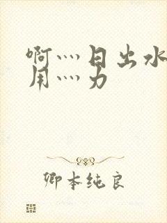 啊灬日出水了灬用灬力