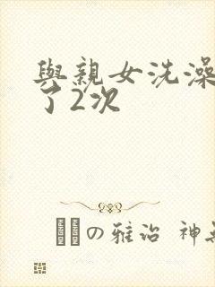 与亲女洗澡时伦了2次