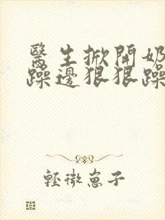 医生掀开奶罩边躁边狠狠躁视频