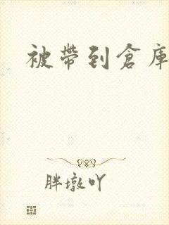 被带到仓库糟蹋