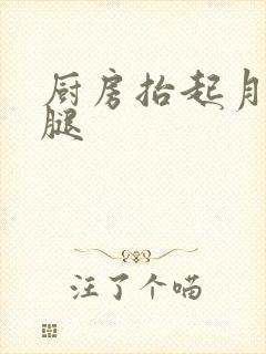 厨房抬起月月的腿