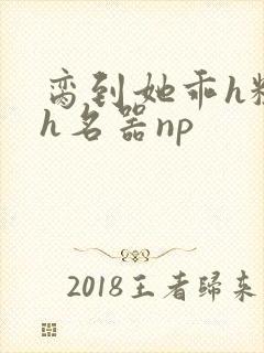 脔到她乖h粗话h名器np